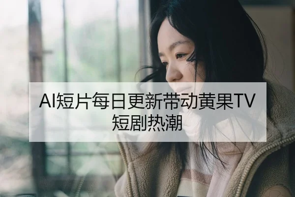 AI短片每日更新带动黄果TV短剧热潮