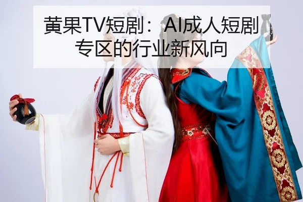 黄果TV短剧：AI成人短剧专区的行业新风向